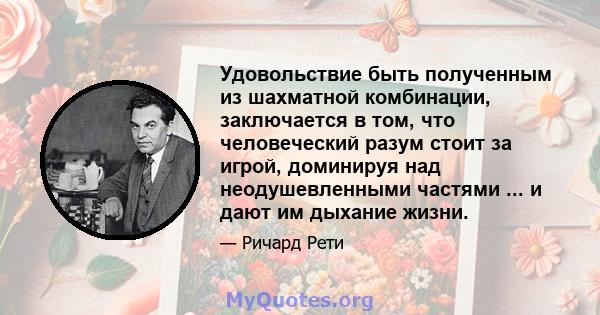 Удовольствие быть полученным из шахматной комбинации, заключается в том, что человеческий разум стоит за игрой, доминируя над неодушевленными частями ... и дают им дыхание жизни.