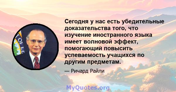 Сегодня у нас есть убедительные доказательства того, что изучение иностранного языка имеет волновой эффект, помогающий повысить успеваемость учащихся по другим предметам.