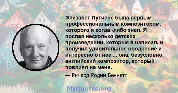 Элизабет Лутиенс была первым профессиональным композитором, которого я когда -либо знал. Я послал несколько детских произведений, которые я написал, и получил удивительное ободрение и интересно от нее ... она,