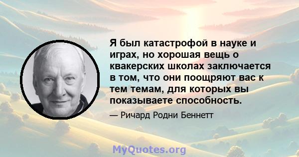 Я был катастрофой в науке и играх, но хорошая вещь о квакерских школах заключается в том, что они поощряют вас к тем темам, для которых вы показываете способность.