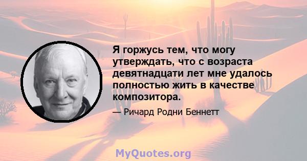 Я горжусь тем, что могу утверждать, что с возраста девятнадцати лет мне удалось полностью жить в качестве композитора.