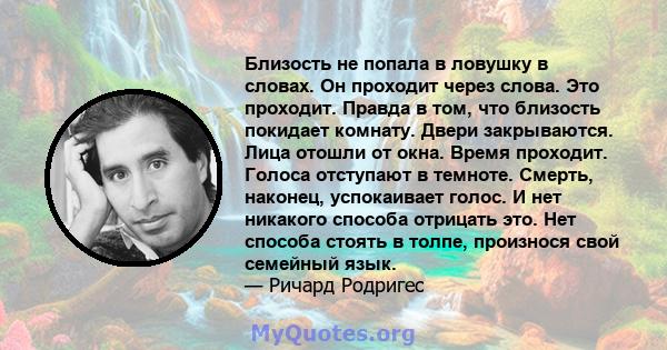 Близость не попала в ловушку в словах. Он проходит через слова. Это проходит. Правда в том, что близость покидает комнату. Двери закрываются. Лица отошли от окна. Время проходит. Голоса отступают в темноте. Смерть,