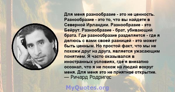 Для меня разнообразие - это не ценность. Разнообразие - это то, что вы найдете в Северной Ирландии. Разнообразие - это Бейрут. Разнообразие - брат, убивающий брата. Где разнообразие разделяется - где я делюсь с вами