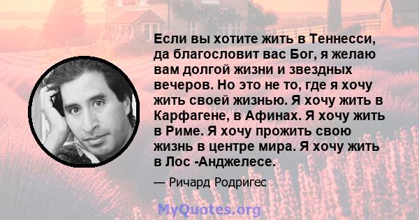 Если вы хотите жить в Теннесси, да благословит вас Бог, я желаю вам долгой жизни и звездных вечеров. Но это не то, где я хочу жить своей жизнью. Я хочу жить в Карфагене, в Афинах. Я хочу жить в Риме. Я хочу прожить свою 