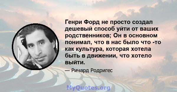 Генри Форд не просто создал дешевый способ уйти от ваших родственников; Он в основном понимал, что в нас было что -то как культура, которая хотела быть в движении, что хотело выйти.