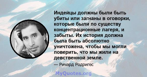 Индейцы должны были быть убиты или загнаны в оговорки, которые были по существу концентрационные лагеря, и забыты. Их история должна была быть абсолютно уничтожена, чтобы мы могли поверить, что мы жили на девственной