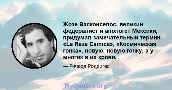 Жозе Васконселос, великий федералист и апологет Мексики, придумал замечательный термин «La Raza Csmica», «Космическая гонка», новую, новую гонку, а у многих в их крови.