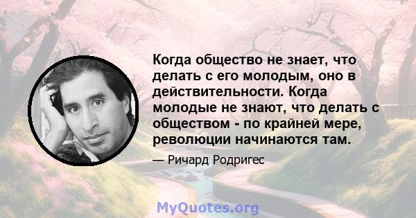 Когда общество не знает, что делать с его молодым, оно в действительности. Когда молодые не знают, что делать с обществом - по крайней мере, революции начинаются там.