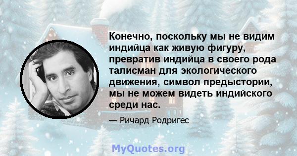 Конечно, поскольку мы не видим индийца как живую фигуру, превратив индийца в своего рода талисман для экологического движения, символ предыстории, мы не можем видеть индийского среди нас.