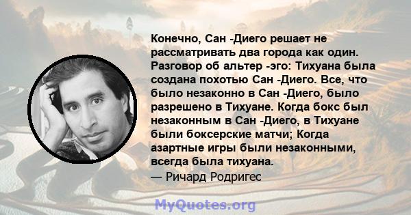 Конечно, Сан -Диего решает не рассматривать два города как один. Разговор об альтер -эго: Тихуана была создана похотью Сан -Диего. Все, что было незаконно в Сан -Диего, было разрешено в Тихуане. Когда бокс был