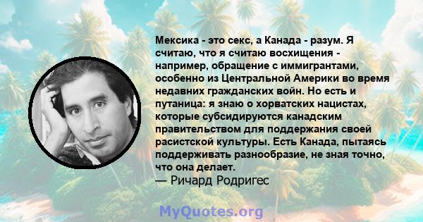 Мексика - это секс, а Канада - разум. Я считаю, что я считаю восхищения - например, обращение с иммигрантами, особенно из Центральной Америки во время недавних гражданских войн. Но есть и путаница: я знаю о хорватских