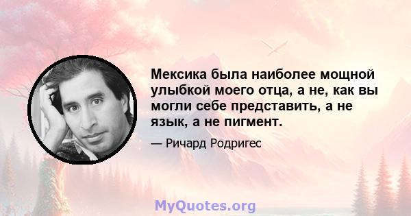 Мексика была наиболее мощной улыбкой моего отца, а не, как вы могли себе представить, а не язык, а не пигмент.