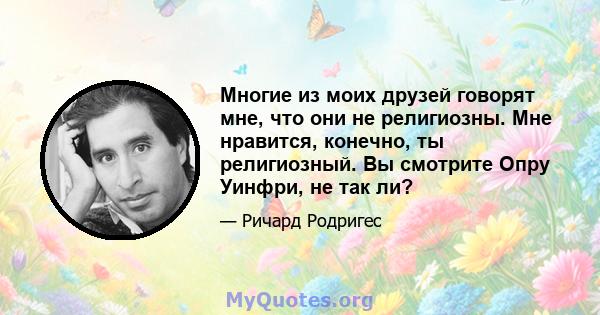 Многие из моих друзей говорят мне, что они не религиозны. Мне нравится, конечно, ты религиозный. Вы смотрите Опру Уинфри, не так ли?