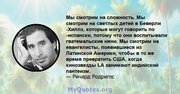 Мы смотрим на сложность. Мы смотрим на светлых детей в Беверли -Хиллз, которые могут говорить по -испански, потому что они воспитывали гватемальские няни. Мы смотрим на евангелисты, появившиеся из Латинской Америки,