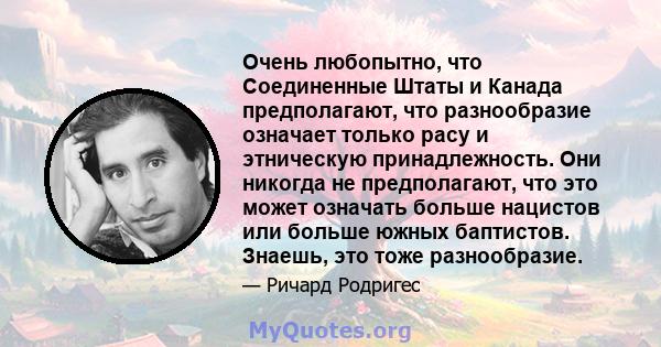 Очень любопытно, что Соединенные Штаты и Канада предполагают, что разнообразие означает только расу и этническую принадлежность. Они никогда не предполагают, что это может означать больше нацистов или больше южных