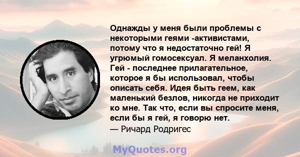 Однажды у меня были проблемы с некоторыми геями -активистами, потому что я недостаточно гей! Я угрюмый гомосексуал. Я меланхолия. Гей - последнее прилагательное, которое я бы использовал, чтобы описать себя. Идея быть