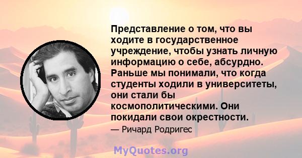 Представление о том, что вы ходите в государственное учреждение, чтобы узнать личную информацию о себе, абсурдно. Раньше мы понимали, что когда студенты ходили в университеты, они стали бы космополитическими. Они