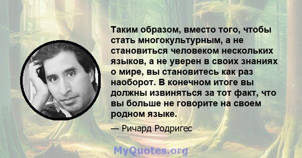 Таким образом, вместо того, чтобы стать многокультурным, а не становиться человеком нескольких языков, а не уверен в своих знаниях о мире, вы становитесь как раз наоборот. В конечном итоге вы должны извиняться за тот