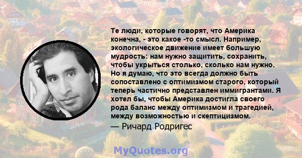 Те люди, которые говорят, что Америка конечна, - это какое -то смысл. Например, экологическое движение имеет большую мудрость: нам нужно защитить, сохранить, чтобы укрыться столько, сколько нам нужно. Но я думаю, что