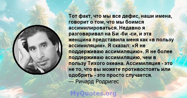 Тот факт, что мы все дефис, наши имена, говорит о том, что мы боимся ассимилироваться. Недавно я разговаривал на Би -би -си, и эта женщина представила меня как «в пользу ассимиляции». Я сказал: «Я не поддерживаю