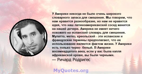 У Америки никогда не было очень широкого словарного запаса для смешения. Мы говорим, что нам нравится разнообразие, но нам не нравится идея, что наш латиноамериканский сосед женится на нашей дочери. Америка не имеет