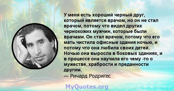 У меня есть хороший черный друг, который является врачом, но он не стал врачом, потому что видел других чернокожих мужчин, которые были врачами. Он стал врачом, потому что его мать чистила офисные здания ночью, и потому 