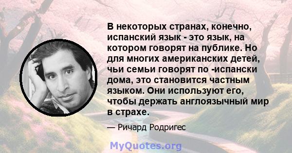 В некоторых странах, конечно, испанский язык - это язык, на котором говорят на публике. Но для многих американских детей, чьи семьи говорят по -испански дома, это становится частным языком. Они используют его, чтобы