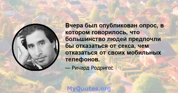 Вчера был опубликован опрос, в котором говорилось, что большинство людей предпочли бы отказаться от секса, чем отказаться от своих мобильных телефонов.