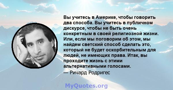 Вы учитесь в Америке, чтобы говорить два способа. Вы учитесь в публичном дискурсе, чтобы не быть очень конкретным в своей религиозной жизни. Или, если мы поговорим об этом, мы найдем светский способ сделать это, который 