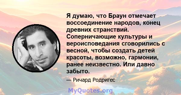 Я думаю, что Браун отмечает воссоединение народов, конец древних странствий. Соперничающие культуры и вероисповедания сговорились с весной, чтобы создать детей красоты, возможно, гармонии, ранее неизвестно. Или давно