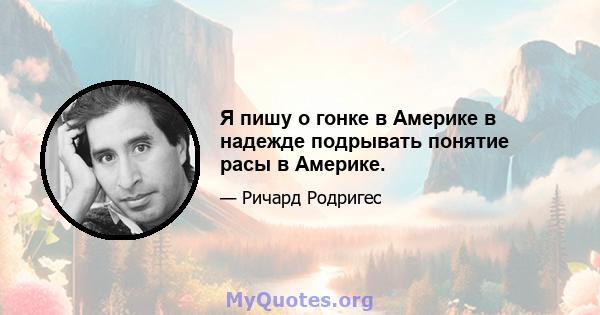 Я пишу о гонке в Америке в надежде подрывать понятие расы в Америке.