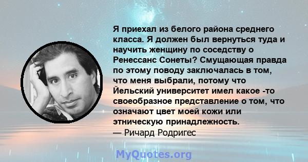 Я приехал из белого района среднего класса. Я должен был вернуться туда и научить женщину по соседству о Ренессанс Сонеты? Смущающая правда по этому поводу заключалась в том, что меня выбрали, потому что Йельский