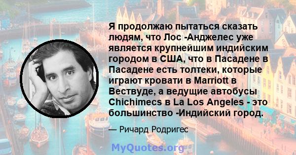 Я продолжаю пытаться сказать людям, что Лос -Анджелес уже является крупнейшим индийским городом в США, что в Пасадене в Пасадене есть толтеки, которые играют кровати в Marriott в Вествуде, а ведущие автобусы Chichimecs