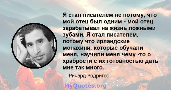 Я стал писателем не потому, что мой отец был одним - мой отец зарабатывал на жизнь ложными зубами. Я стал писателем, потому что ирландские монахини, которые обучали меня, научили меня чему -то о храбрости с их