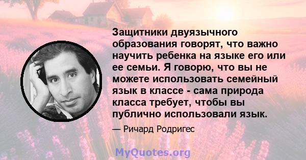 Защитники двуязычного образования говорят, что важно научить ребенка на языке его или ее семьи. Я говорю, что вы не можете использовать семейный язык в классе - сама природа класса требует, чтобы вы публично