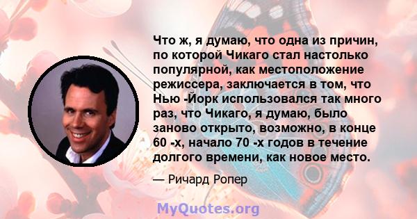 Что ж, я думаю, что одна из причин, по которой Чикаго стал настолько популярной, как местоположение режиссера, заключается в том, что Нью -Йорк использовался так много раз, что Чикаго, я думаю, было заново открыто,