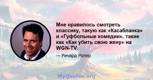 Мне нравилось смотреть классику, такую ​​как «Касабланка» и «Гуфбольные комедии», такие как «Как убить свою жену» на WGN-TV.