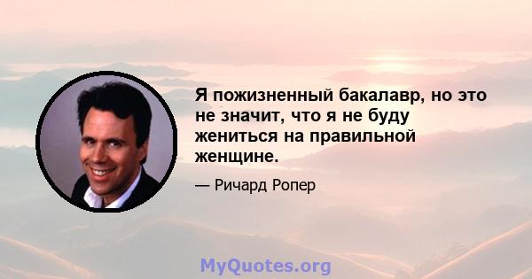 Я пожизненный бакалавр, но это не значит, что я не буду жениться на правильной женщине.