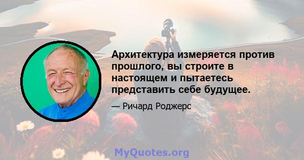 Архитектура измеряется против прошлого, вы строите в настоящем и пытаетесь представить себе будущее.