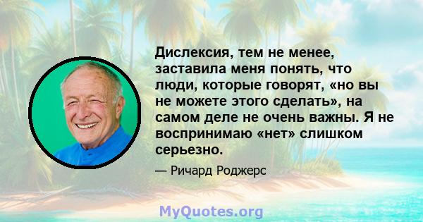 Дислексия, тем не менее, заставила меня понять, что люди, которые говорят, «но вы не можете этого сделать», на самом деле не очень важны. Я не воспринимаю «нет» слишком серьезно.