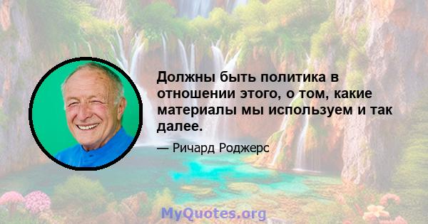 Должны быть политика в отношении этого, о том, какие материалы мы используем и так далее.