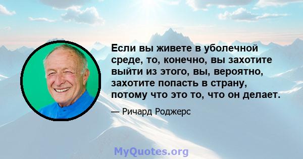 Если вы живете в уболечной среде, то, конечно, вы захотите выйти из этого, вы, вероятно, захотите попасть в страну, потому что это то, что он делает.