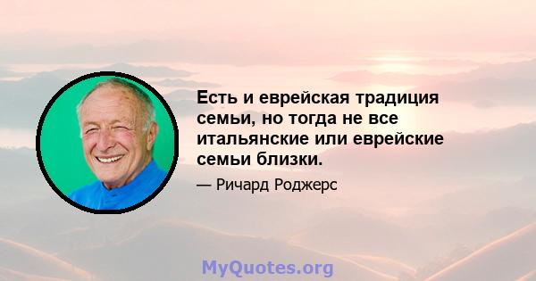 Есть и еврейская традиция семьи, но тогда не все итальянские или еврейские семьи близки.