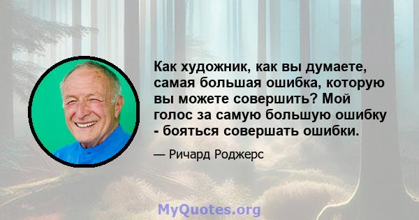 Как художник, как вы думаете, самая большая ошибка, которую вы можете совершить? Мой голос за самую большую ошибку - бояться совершать ошибки.