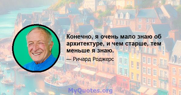 Конечно, я очень мало знаю об архитектуре, и чем старше, тем меньше я знаю.