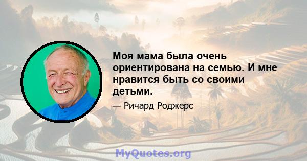 Моя мама была очень ориентирована на семью. И мне нравится быть со своими детьми.