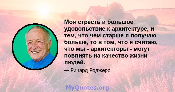 Моя страсть и большое удовольствие к архитектуре, и тем, что чем старше я получаю больше, то в том, что я считаю, что мы - архитекторы - могут повлиять на качество жизни людей.