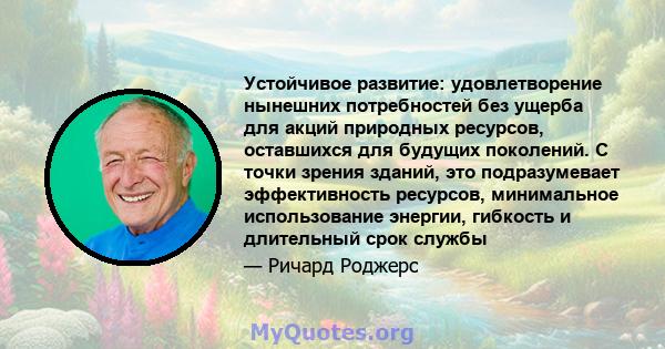 Устойчивое развитие: удовлетворение нынешних потребностей без ущерба для акций природных ресурсов, оставшихся для будущих поколений. С точки зрения зданий, это подразумевает эффективность ресурсов, минимальное