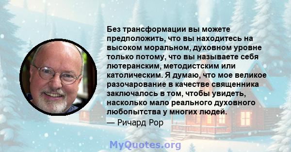 Без трансформации вы можете предположить, что вы находитесь на высоком моральном, духовном уровне только потому, что вы называете себя лютеранским, методистским или католическим. Я думаю, что мое великое разочарование в 