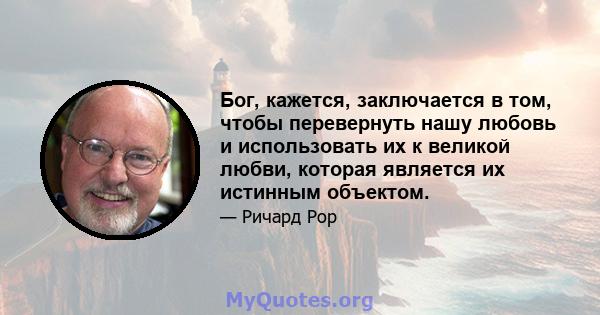 Бог, кажется, заключается в том, чтобы перевернуть нашу любовь и использовать их к великой любви, которая является их истинным объектом.